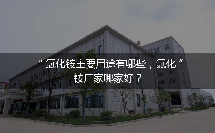 氯化銨主要用途有哪些，氯化銨廠家哪家好？